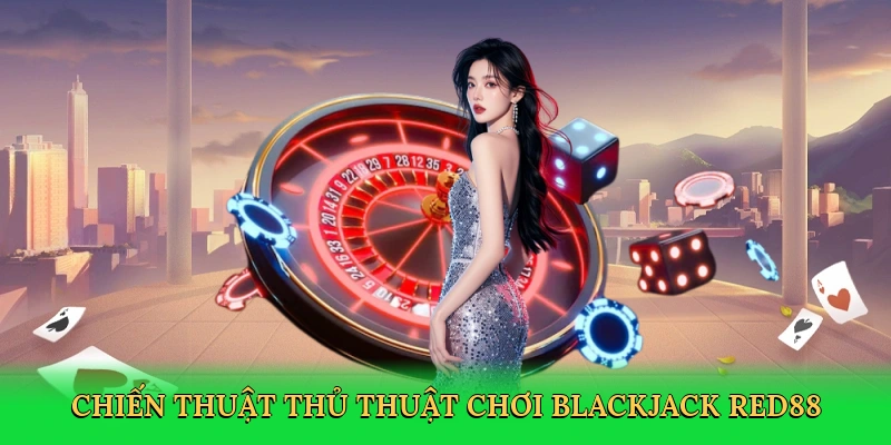 Thủ Thuật Chơi Blackjack – Bí Quyết Thắng Lớn Trong Sòng Bài Red88
